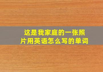 这是我家庭的一张照片用英语怎么写的单词