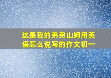 这是我的弟弟山姆用英语怎么说写的作文初一