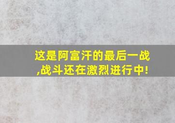 这是阿富汗的最后一战,战斗还在激烈进行中!