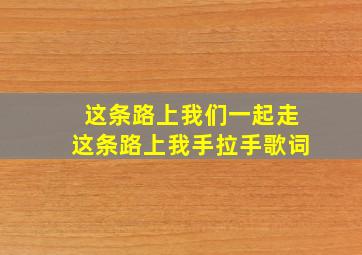 这条路上我们一起走这条路上我手拉手歌词