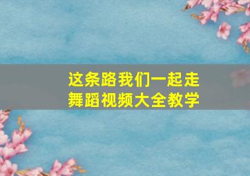 这条路我们一起走舞蹈视频大全教学