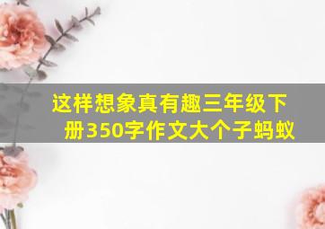 这样想象真有趣三年级下册350字作文大个子蚂蚁