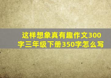 这样想象真有趣作文300字三年级下册350字怎么写