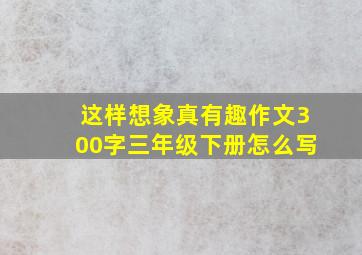 这样想象真有趣作文300字三年级下册怎么写