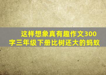 这样想象真有趣作文300字三年级下册比树还大的蚂蚁