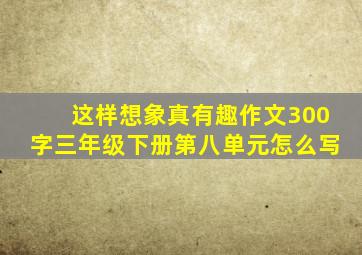 这样想象真有趣作文300字三年级下册第八单元怎么写