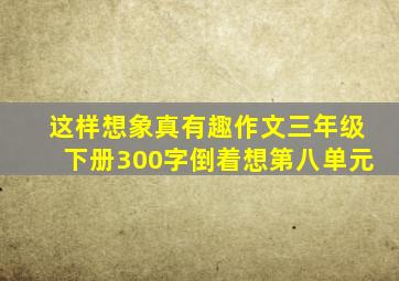 这样想象真有趣作文三年级下册300字倒着想第八单元