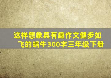 这样想象真有趣作文健步如飞的蜗牛300字三年级下册