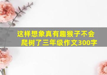 这样想象真有趣猴子不会爬树了三年级作文300字