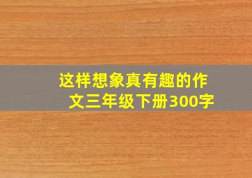 这样想象真有趣的作文三年级下册300字