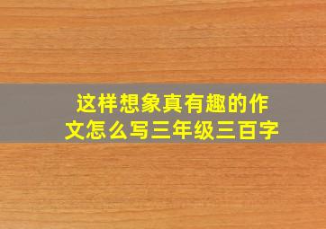 这样想象真有趣的作文怎么写三年级三百字