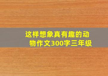 这样想象真有趣的动物作文300字三年级