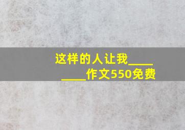 这样的人让我________作文550免费