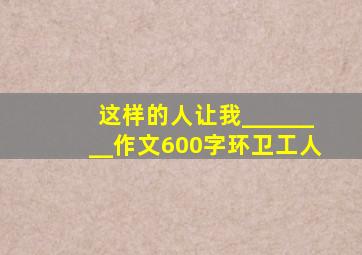 这样的人让我________作文600字环卫工人