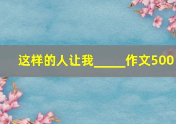 这样的人让我_____作文500