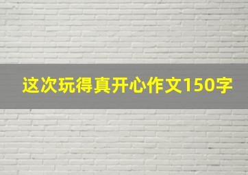 这次玩得真开心作文150字