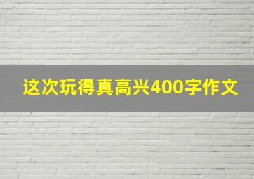 这次玩得真高兴400字作文