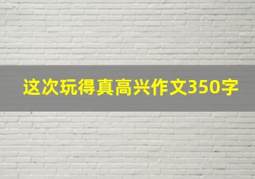 这次玩得真高兴作文350字