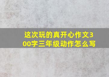 这次玩的真开心作文300字三年级动作怎么写