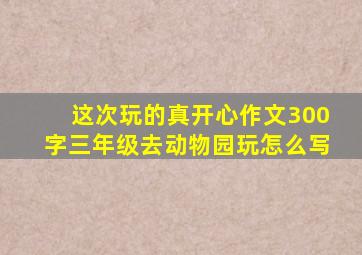 这次玩的真开心作文300字三年级去动物园玩怎么写