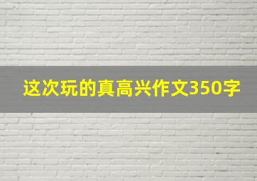 这次玩的真高兴作文350字