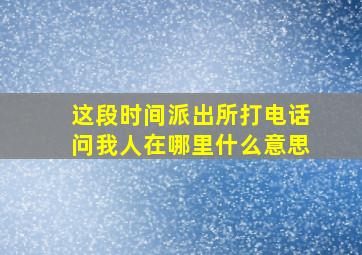 这段时间派出所打电话问我人在哪里什么意思