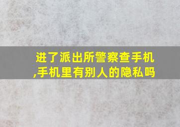 进了派出所警察查手机,手机里有别人的隐私吗