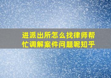 进派出所怎么找律师帮忙调解案件问题呢知乎