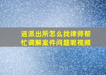 进派出所怎么找律师帮忙调解案件问题呢视频