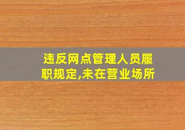 违反网点管理人员履职规定,未在营业场所