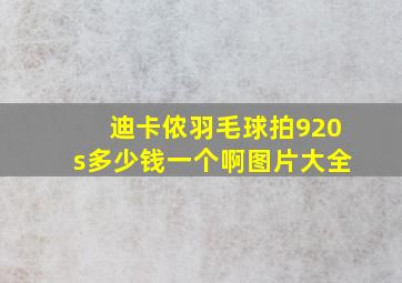 迪卡侬羽毛球拍920s多少钱一个啊图片大全