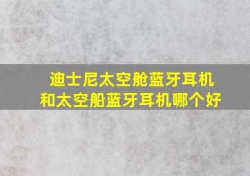 迪士尼太空舱蓝牙耳机和太空船蓝牙耳机哪个好