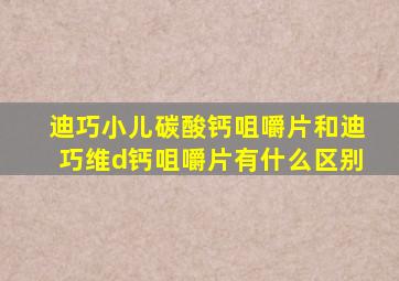 迪巧小儿碳酸钙咀嚼片和迪巧维d钙咀嚼片有什么区别