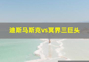 迪斯马斯克vs冥界三巨头