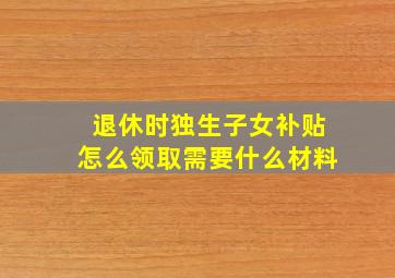 退休时独生子女补贴怎么领取需要什么材料