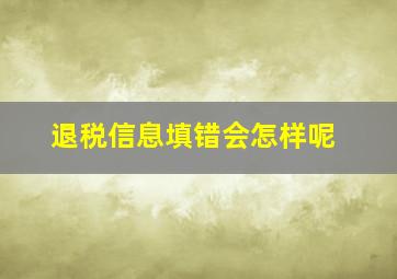 退税信息填错会怎样呢