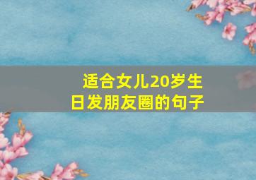 适合女儿20岁生日发朋友圈的句子