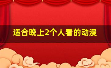 适合晚上2个人看的动漫