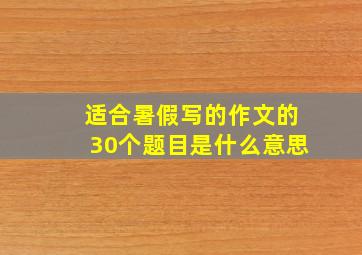 适合暑假写的作文的30个题目是什么意思