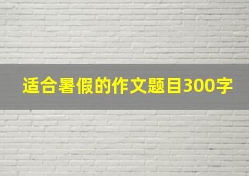 适合暑假的作文题目300字