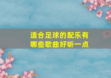 适合足球的配乐有哪些歌曲好听一点