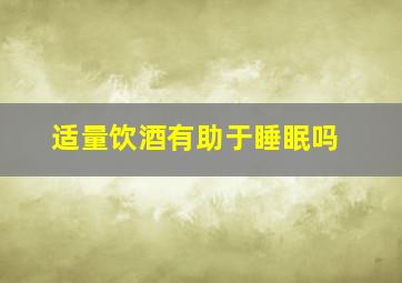 适量饮酒有助于睡眠吗