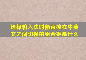 选择输入法时能直接在中英文之间切换的组合键是什么