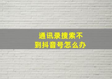 通讯录搜索不到抖音号怎么办