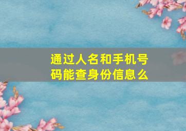 通过人名和手机号码能查身份信息么