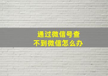 通过微信号查不到微信怎么办