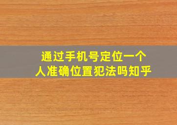 通过手机号定位一个人准确位置犯法吗知乎