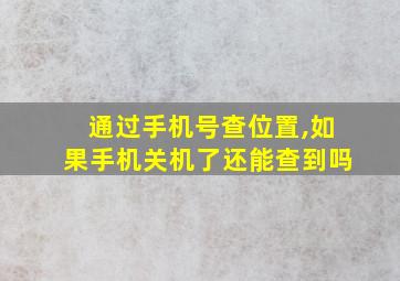 通过手机号查位置,如果手机关机了还能查到吗