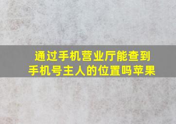 通过手机营业厅能查到手机号主人的位置吗苹果