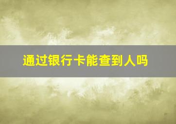 通过银行卡能查到人吗